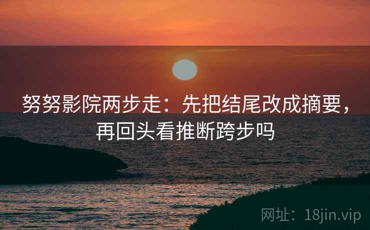 努努影院两步走:先把结尾改成摘要,再回头看推断跨步吗 努努影院两步走:先把结尾改成摘要,再回头看推断跨步吗