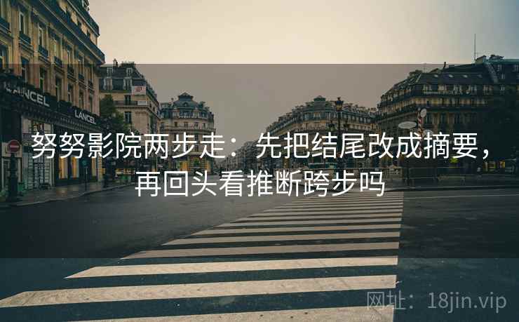 努努影院两步走:先把结尾改成摘要,再回头看推断跨步吗 努努影院两步走:先把结尾改成摘要,再回头看推断跨步吗