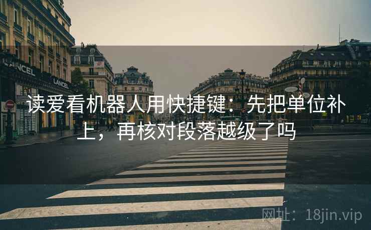 读爱看机器人用快捷键:先把单位补上,再核对段落越级了吗 读爱看机器人用快捷键:先把单位补上,再核对段落越级了吗