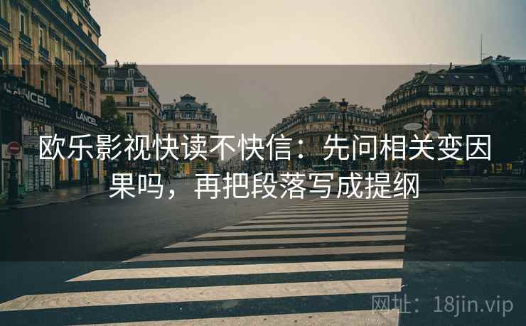 欧乐影视快读不快信:先问相关变因果吗,再把段落写成提纲 欧乐影视快读不快信:先问相关变因果吗,再把段落写成提纲