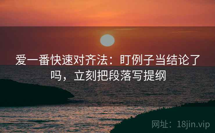 爱一番快速对齐法:盯例子当结论了吗,立刻把段落写提纲 爱一番快速对齐法:盯例子当结论了吗,立刻把段落写提纲