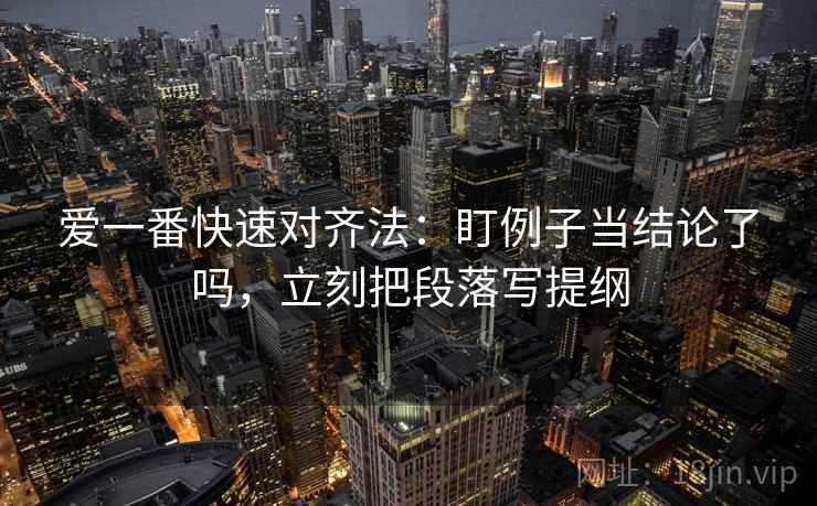 爱一番快速对齐法:盯例子当结论了吗,立刻把段落写提纲 爱一番快速对齐法:盯例子当结论了吗,立刻把段落写提纲