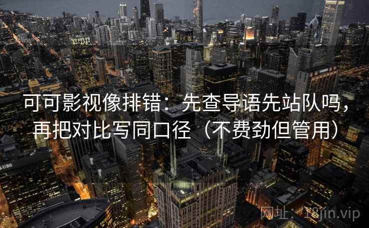 可可影视像排错:先查导语先站队吗,再把对比写同口径(不费劲但管用) 可可影视像排错:先查导语先站队吗,再把对比写同口径(不费劲但管用)