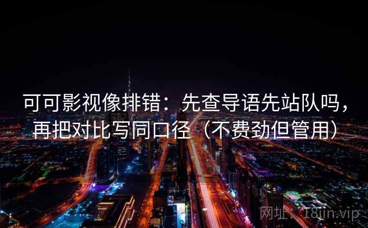 可可影视像排错:先查导语先站队吗,再把对比写同口径(不费劲但管用) 可可影视像排错:先查导语先站队吗,再把对比写同口径(不费劲但管用)