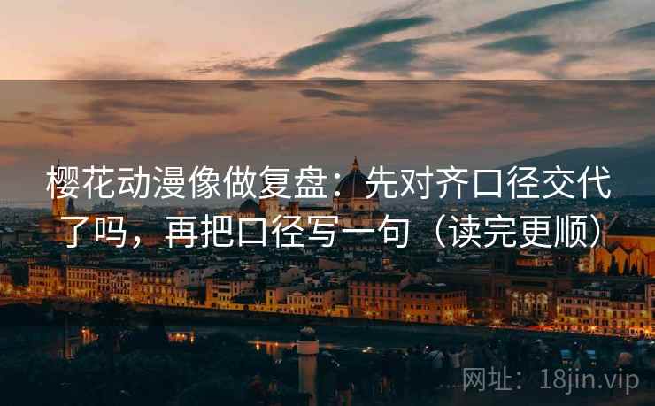 樱花动漫像做复盘:先对齐口径交代了吗,再把口径写一句(读完更顺) 樱花动漫像做复盘:先对齐口径交代了吗,再把口径写一句(读完更顺)