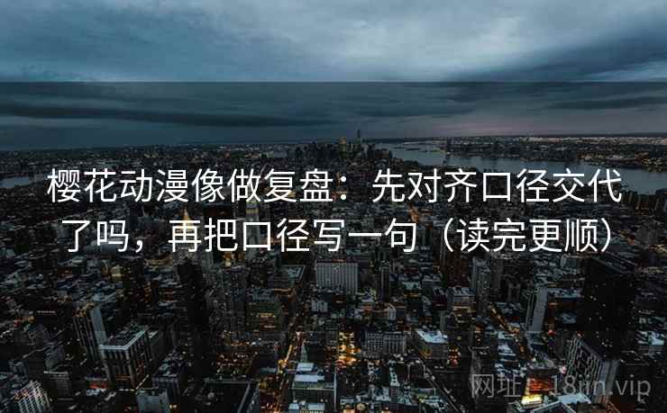 樱花动漫像做复盘:先对齐口径交代了吗,再把口径写一句(读完更顺) 樱花动漫像做复盘:先对齐口径交代了吗,再把口径写一句(读完更顺)