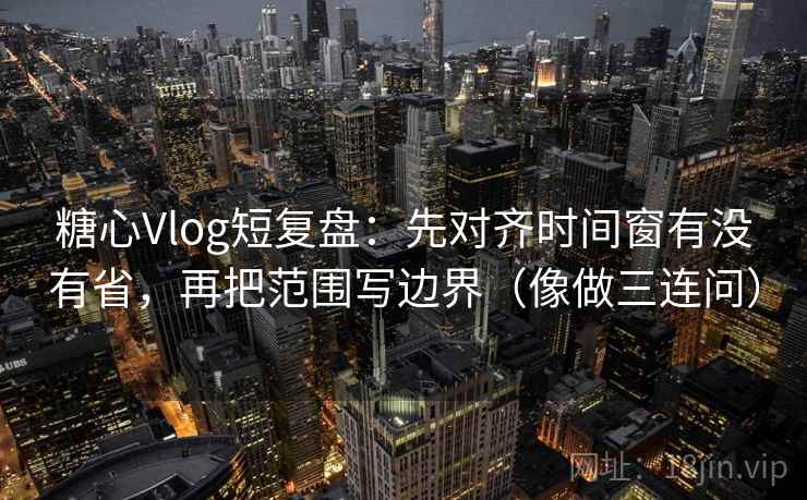 糖心Vlog短复盘:先对齐时间窗有没有省,再把范围写边界(像做三连问) 糖心Vlog短复盘:先对齐时间窗有没有省,再把范围写边界(像做三连问)