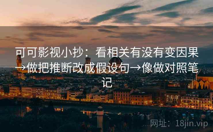 可可影视小抄:看相关有没有变因果→做把推断改成假设句→像做对照笔记 可可影视小抄:看相关有没有变因果→做把推断改成假设句→像做对照笔记