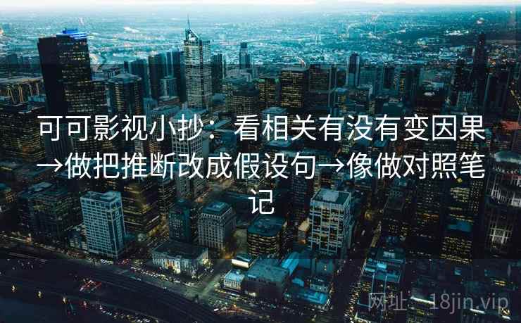 可可影视小抄:看相关有没有变因果→做把推断改成假设句→像做对照笔记 可可影视小抄:看相关有没有变因果→做把推断改成假设句→像做对照笔记